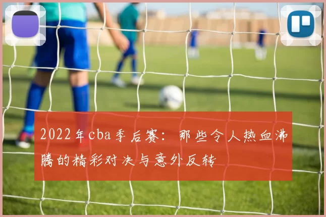 2022年cba季后赛：那些令人热血沸腾的精彩对决与意外反转