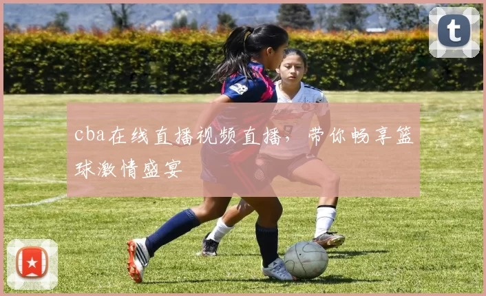 cba在线直播视频直播，带你畅享篮球激情盛宴